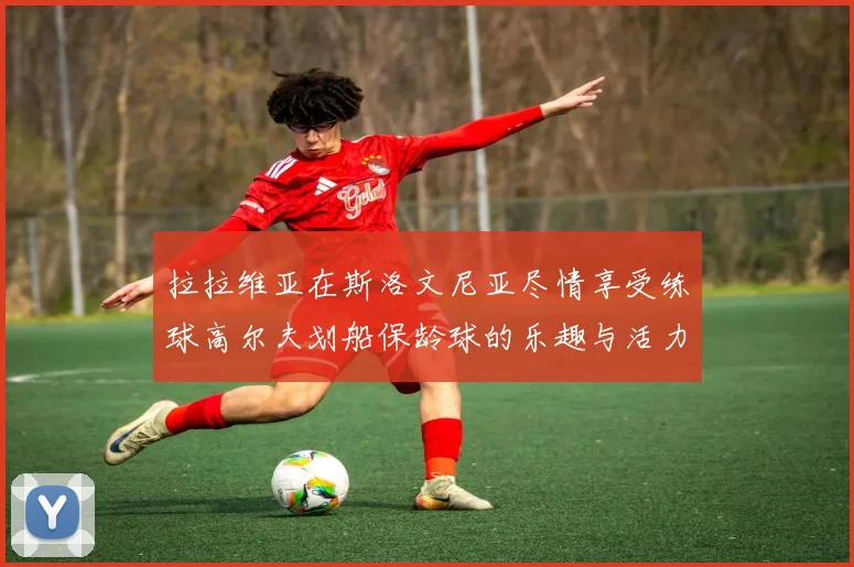 拉拉维亚在斯洛文尼亚尽情享受练球高尔夫划船保龄球的乐趣与活力